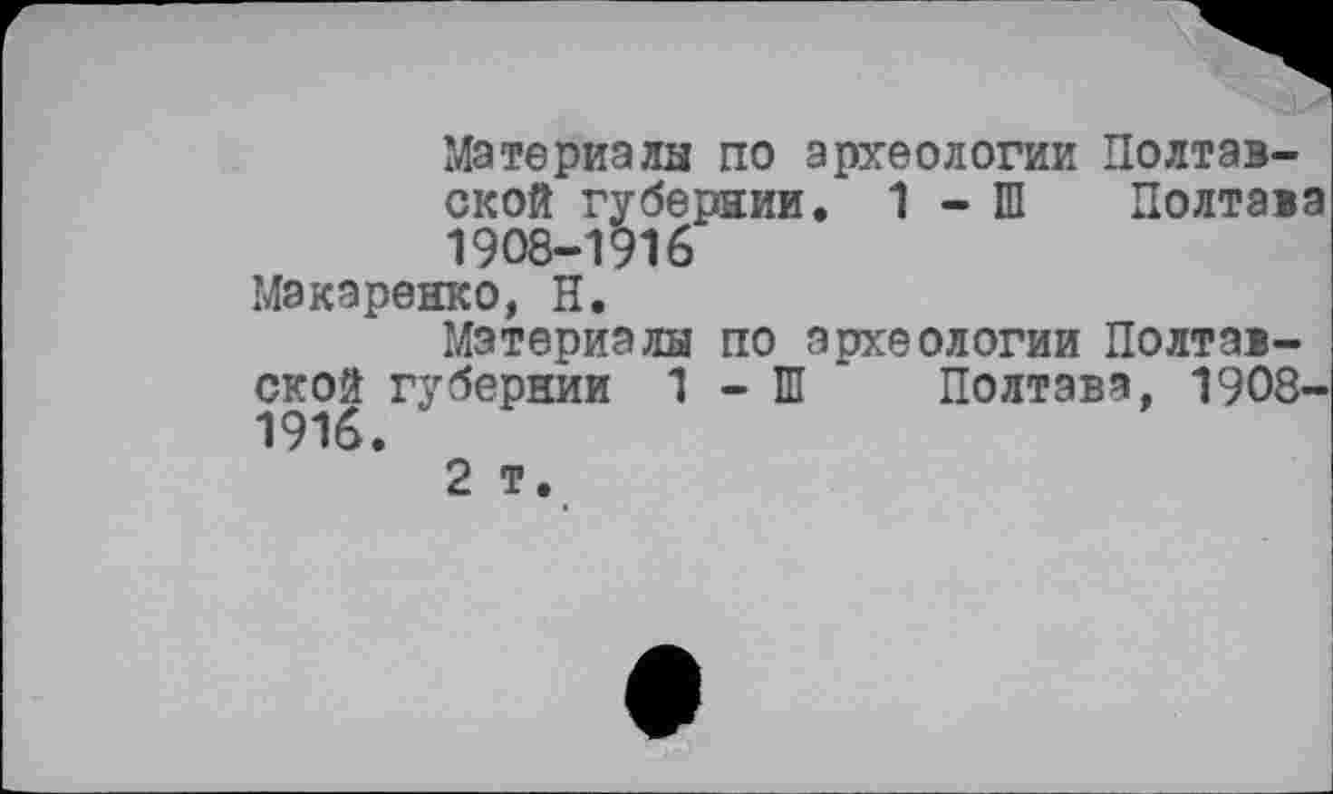 ﻿Материала по археологии Полтавской губернии. 1 - Ш Полтава 1908-1916
Макаренко, Н.
Материалы по археологии Полтавской губернии 1 - Ш Полтава, 1908-1916.
2 т.